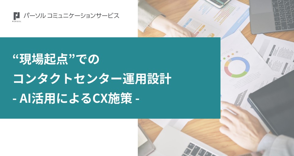 “現場起点”でのコンタクトセンター運用設計‐AI活用によるCX施策