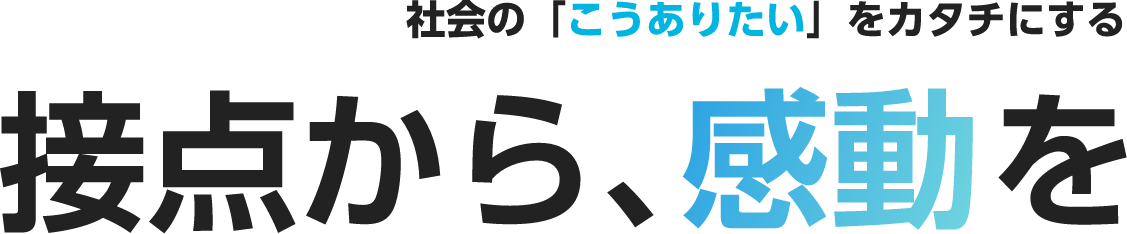 社会の「こうありたい」をカタチにする。接点から、感動を。